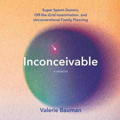 Inconceivable: Super Sperm Donors, Off-the-Grid Insemination, and Unconventional Family Planning Audiobook, by Valerie Bauman