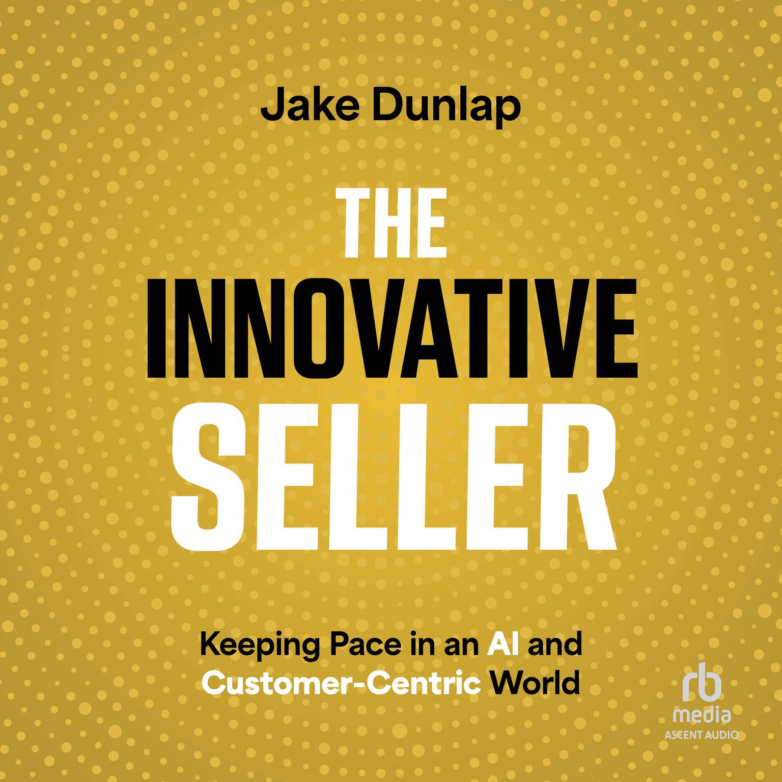 The Innovative Seller: Keeping Pace in an AI and Customer-Centric World Audiobook, by Jake Dunlap