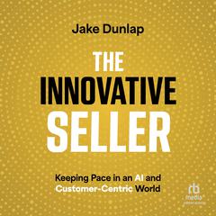 The Innovative Seller: Keeping Pace in an AI and Customer-Centric World Audiobook, by Jake Dunlap