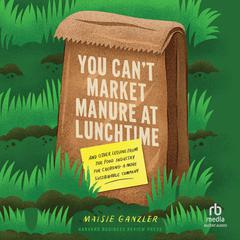 You Cant Market Manure at Lunchtime: And Other Lessons from the Food Industry for Creating a More Sustainable Company Audiobook, by Maisie Ganzler