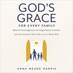 Gods Grace for Every Family: Biblical Encouragement for Single-Parent Families and the Churches that Seek to Love them Well Audiobook, by Anna Meade Harris