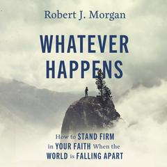 Whatever Happens: How to Stand Firm in Your Faith When the World Is Falling Apart Audiobook, by Robert J. Morgan