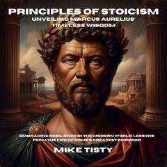 Principles of Stoicism: Unveiling Marcus Aurelius Timeless Wisdom: Embracing Resilience in the Modern World: Lessons from the Life of Romes Greatest Emperor Audiobook, by Mike Tisty