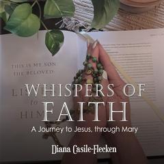 Whispers of Faith: A Journey to Jesus, Through Mary Audiobook, by Diana Casile Flecken