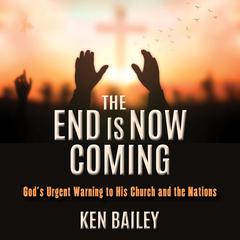 The End is Now Coming: Gods Urgent Warning to His Church and the Nations Audiobook, by Ken Bailey