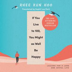 If You Live to 100, You Might As Well Be Happy: Essays on Ordinary Joy Audiobook, by Rhee Kun Hoo