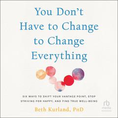 You Dont Have to Change to Change Everything: Six Ways to Shift Your Vantage Point, Stop Striving for Happy, and Find True Well-Being Audiobook, by Beth Kurland
