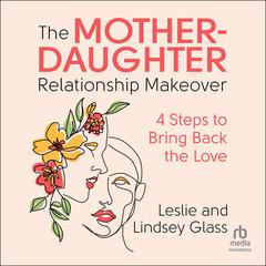 The Mother-Daughter Relationship Makeover: 4 Steps to Bring Back the Love Audiobook, by Leslie Glass