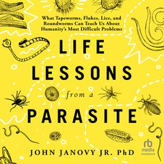 Life Lessons from a Parasite: What Tapeworms, Flukes, Lice, and Roundworms Can Teach Us About Humanitys Most Difficult Problems Audiobook, by John Janovy