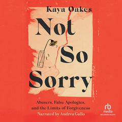 Not So Sorry: Abusers, False Apologies, and the Limits of Forgiveness Audiobook, by Kaya Oakes