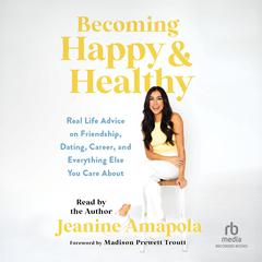 Becoming Happy & Healthy: Real Life Advice on Friendship, Dating, Career, and Everything Else You Care About Audiobook, by Jeanine Amapola