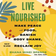 Live Nourished: Make Peace with Food, Banish Body Shame, and Reclaim Joy Audibook, by Shana Minei Spence