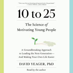 10 to 25: A Groundbreaking Approach to Leading the Next Generation—And Making Your Own Life Easier Audiobook, by David Yeager