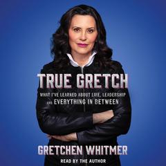 True Gretch: What Ive Learned About Life, Leadership, and Everything in Between Audiobook, by Gretchen Whitmer