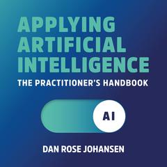 Applying Artificial Intelligence: The Practitioners Handbook Audiobook, by Dan Rose Johansen