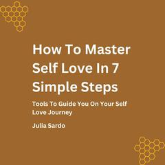 How To Master Self Love In 7Simple Steps: Tools To Guide You On Your Self Love Journey Audiobook, by Julia Sardo