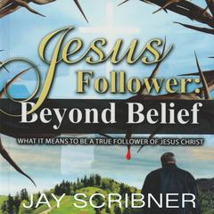 Jesus Follower: Beyond Belief: What it means to be a true believer of Jesus Christ Audiobook, by Jay Scribner
