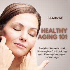 Healthy Aging 101: Insider Secrets and Strategies for Looking and Feeling Younger as You Age Audiobook, by Lila Irvine