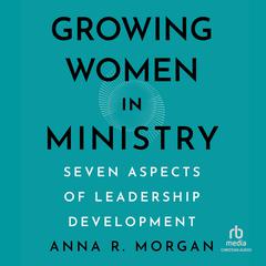 Growing Women in Ministry: Seven Aspects of Leadership Development Audibook, by Anna R. Morgan