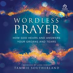 Wordless Prayer: How God Hears and Answers Your Groans and Tears Audiobook, by Tammie Southerland