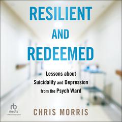 Resilient and Redeemed: Lessons about Suicidality and Depression from the Psych Ward Audiobook, by Chris Morris