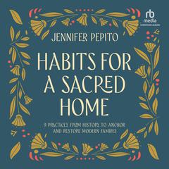 Habits for a Sacred Home: 9 Practices from History to Anchor and Restore Modern Families Audiobook, by Jennifer Pepito