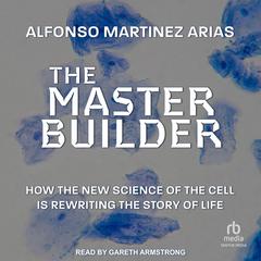 The Master Builder: How the New Science of the Cell Is Rewriting the Story of Life Audiobook, by Alfonso Martinez Arias