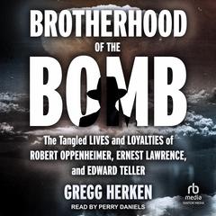 Brotherhood of the Bomb: The Tangled Lives and Loyalties of Robert Oppenheimer, Ernest Lawrence, and Edward Teller Audiobook, by Gregg Herken
