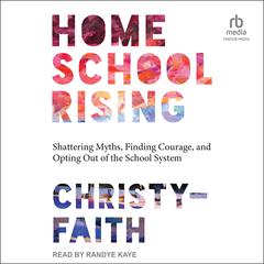Homeschool Rising: Shattering Myths, Finding Courage, and Opting Out of the School System Audiobook, by Christy-Faith 
