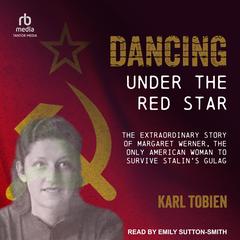 Dancing Under the Red Star: The Extraordinary Story of Margaret Werner, the Only American Woman to Survive Stalins Gulag Audiobook, by Karl Tobien