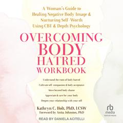 Overcoming Body Hatred Workbook: A Woman’s Guide to Healing Negative Body Image and Nurturing Self-Worth Using CBT and Depth Psychology Audiobook, by Kathryn C. Holt, PhD, LCSW
