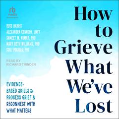 How to Grieve What We've Lost: Evidence-Based Skills to Process Grief and Reconnect with What Matters Audiobook, by Mary Beth Williams, Soili Poijula, Russ Harris, Alexandra Kennedy, LMFT, Mary Beth Williams, Sameet M. Kumar, Sameet M. Kumar, Soili Poijula, various authors