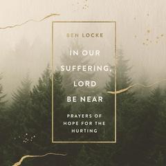 In Our Suffering, Lord Be Near: Prayers of Hope for the Hurting Audiobook, by Ben Locke