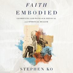 Faith Embodied: Glorifying God with Our Physical and Spiritual Health Audiobook, by Stephen Ko