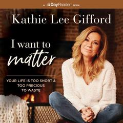 I Want to Matter: Your Life Is Too Short and Too Precious to Waste Audiobook, by Kathie Lee Gifford