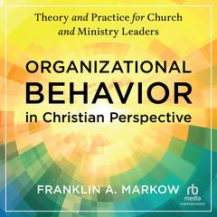 Organizational Behavior in Christian Perspective: Theory and Practice for Church and Ministry Leaders Audiobook, by Franklin A. Markow