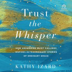 Trust the Whisper: How Answering Quiet Callings Inspires Extraordinary Stories of Ordinary Grace Audiobook, by Kathy Izard