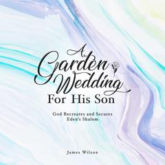 A Garden Wedding for His Son: God Recreates and Secures Shalom Audiobook, by James Wilson