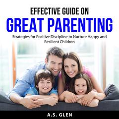 Effective Guide On Great Parenting: Strategies for Positive Discipline to Nurture Happy and Resilient Children Audiobook, by A.S. Glen