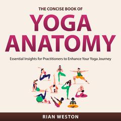 The Concise Book of Yoga Anatomy: Essential Insights for Practitioners to Enhance Your Yoga Journey Audiobook, by Rian Weston