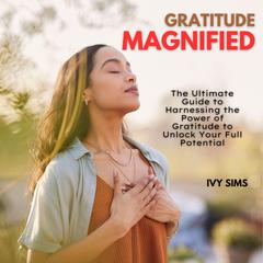 Gratitude Magnified: The Ultimate Guide to Harnessing the Power of Gratitude to Unlock Your Full Potential Audiobook, by Ivy Sims