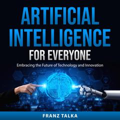 Artificial Intelligence for Everyone: Embracing the Future of Technology and Innovation Audiobook, by Franz Talka