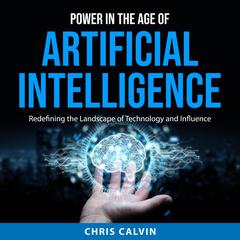 Power in the Age of Artificial Intelligence: Redefining the Landscape of Technology and Influence Audiobook, by Chris Calvin