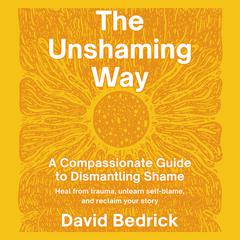 The Unshaming Way: A Compassionate Guide to Dismantling Shame--Heal from trauma, unlearn self-blame, and reclaim your story Audibook, by David Bedrick