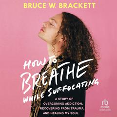 How to Breathe While Suffocating: A Story Of Overcoming Addiction, Recovering From Trauma, and Healing My Soul Audiobook, by Bruce Brackett