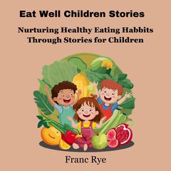 Eat Well Children Stories: Nurturing Healthy Eating Habits Through Stories for Children Audiobook, by Franc Rye