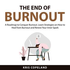 The End of Burnout: A Roadmap to Conquer Burnout. Learn Strategies on How to Heal from Burnout and Renew Your Inner Spark Audiobook, by Kris Copeland