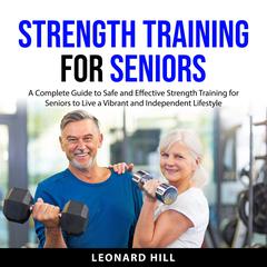 Strength Training for Seniors: A Complete Guide to Safe and Effective Strength Training for Seniors to Live a Vibrant and Independent Lifestyle Audiobook, by Leonard Hill