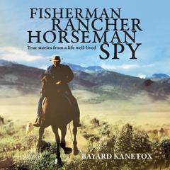 Fisherman, Rancher, Horseman, Spy: True Stories of a Life Well-Lived Audiobook, by Bayard Kane Fox