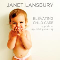 Elevating Child Care: A Guide to Respectful Parenting Audiobook, by Janet Lansbury